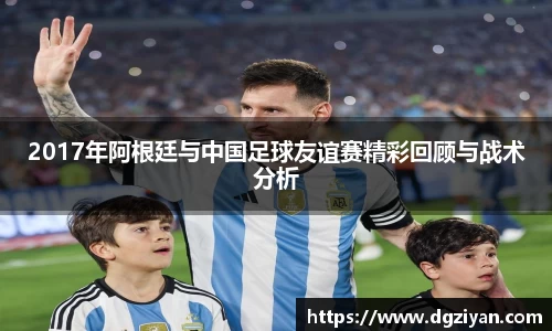 yy易游官网2017年阿根廷与中国足球友谊赛精彩回顾与战术分析