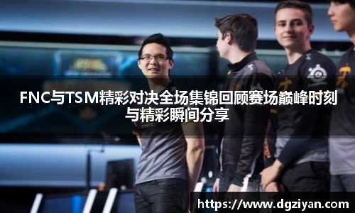 yy易游官网FNC与TSM精彩对决全场集锦回顾赛场巅峰时刻与精彩瞬间分享