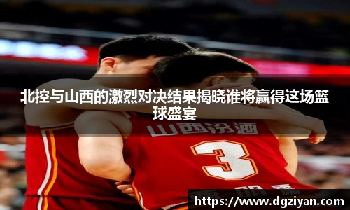 yy易游官网北控与山西的激烈对决结果揭晓谁将赢得这场篮球盛宴