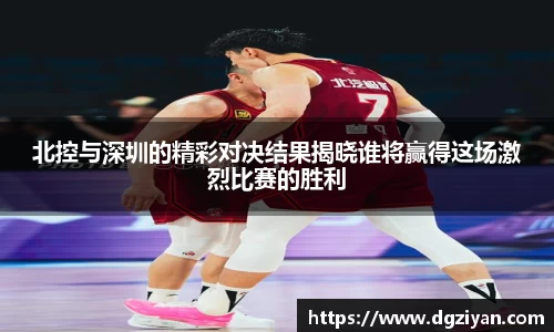 北控与深圳的精彩对决结果揭晓谁将赢得这场激烈比赛的胜利