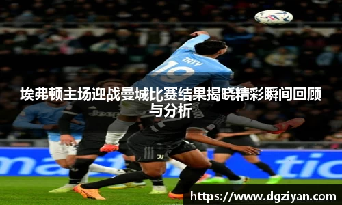 埃弗顿主场迎战曼城比赛结果揭晓精彩瞬间回顾与分析